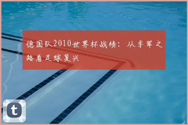 德国队2010世界杯战绩:从季军之路看足球复兴