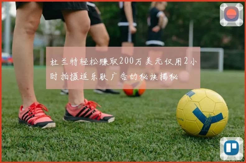 杜兰特轻松赚取200万美元仅用2小时拍摄适乐肤广告的秘诀揭秘