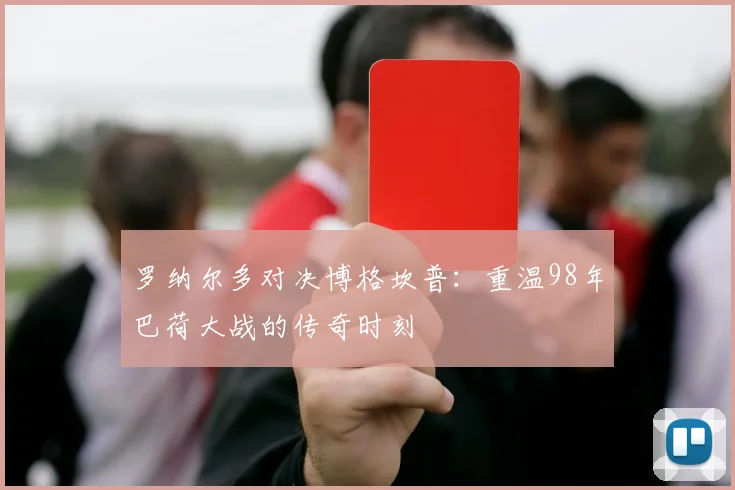 罗纳尔多对决博格坎普:重温98年巴荷大战的传奇时刻