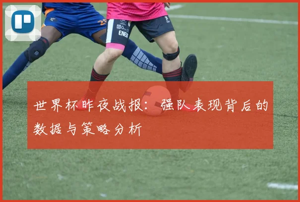 世界杯昨夜战报:强队表现背后的数据与策略分析