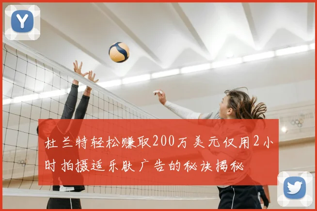 杜兰特轻松赚取200万美元仅用2小时拍摄适乐肤广告的秘诀揭秘