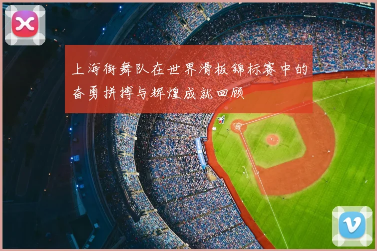 上海街舞队在世界滑板锦标赛中的奋勇拼搏与辉煌成就回顾