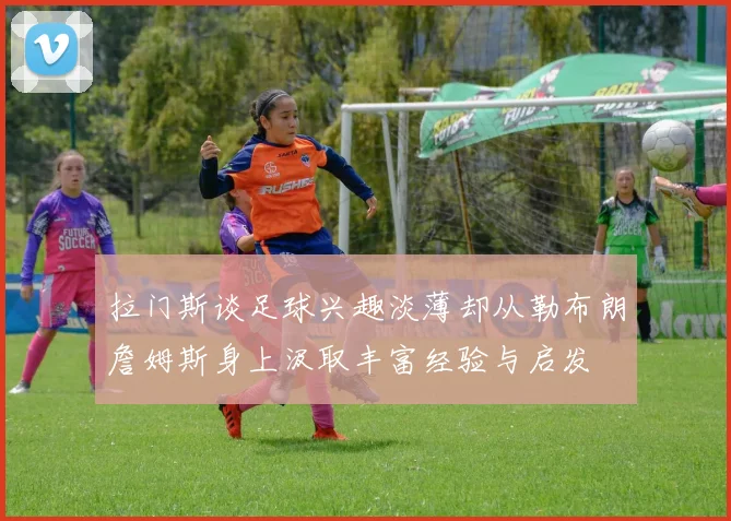 拉门斯谈足球兴趣淡薄却从勒布朗詹姆斯身上汲取丰富经验与启发