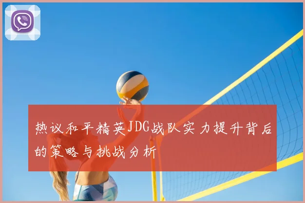 热议和平精英JDG战队实力提升背后的策略与挑战分析