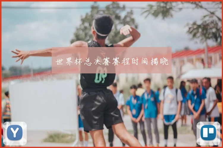 世界杯总决赛赛程时间揭晓