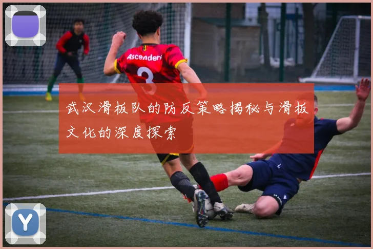 武汉滑板队的防反策略揭秘与滑板文化的深度探索