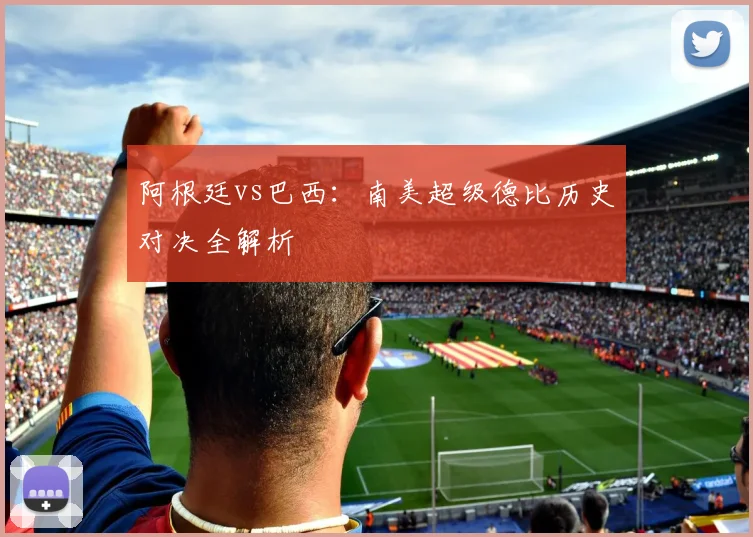 阿根廷vs巴西：南美超级德比历史对决全解析