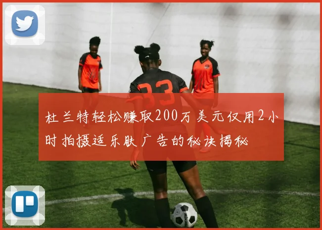 杜兰特轻松赚取200万美元仅用2小时拍摄适乐肤广告的秘诀揭秘