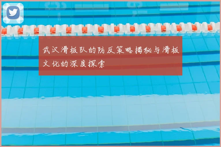 武汉滑板队的防反策略揭秘与滑板文化的深度探索
