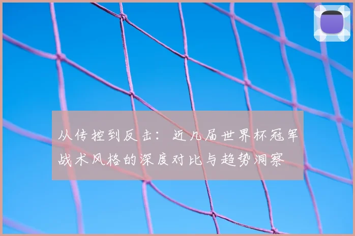 从传控到反击:近几届世界杯冠军战术风格的深度对比与趋势洞察