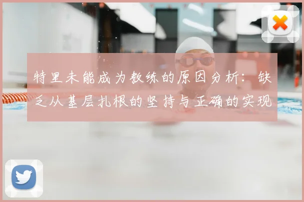 特里未能成为教练的原因分析:缺乏从基层扎根的坚持与正确的实现方式