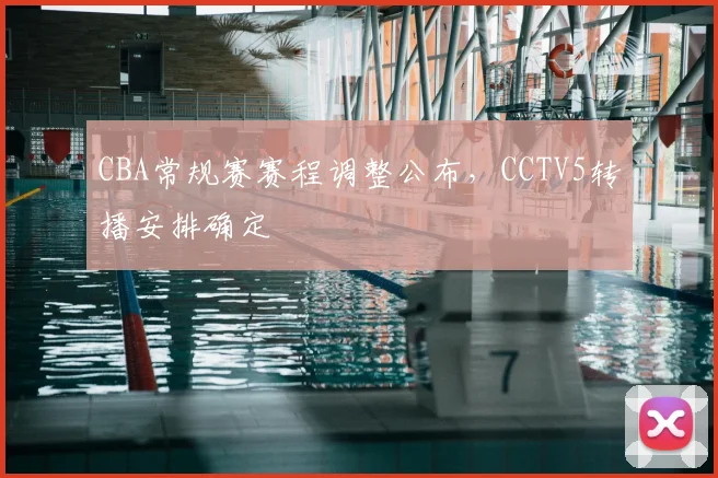 CBA常规赛赛程调整公布,CCTV5转播安排确定