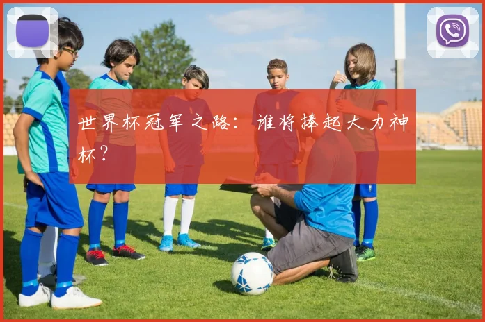 世界杯冠军之路:谁将捧起大力神杯?