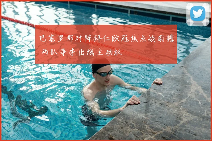 巴塞罗那对阵拜仁欧冠焦点战前瞻 两队争夺出线主动权