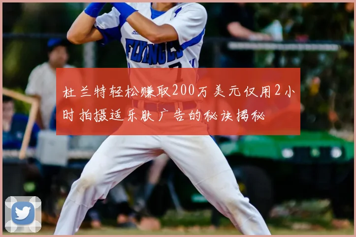 杜兰特轻松赚取200万美元仅用2小时拍摄适乐肤广告的秘诀揭秘
