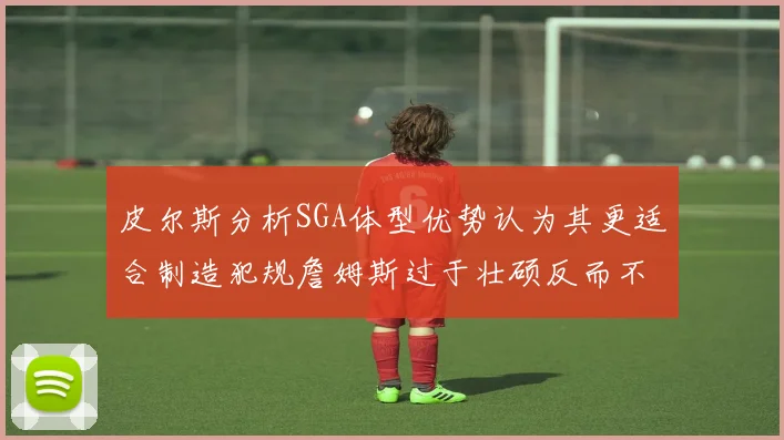 皮尔斯分析SGA体型优势认为其更适合制造犯规詹姆斯过于壮硕反而不利