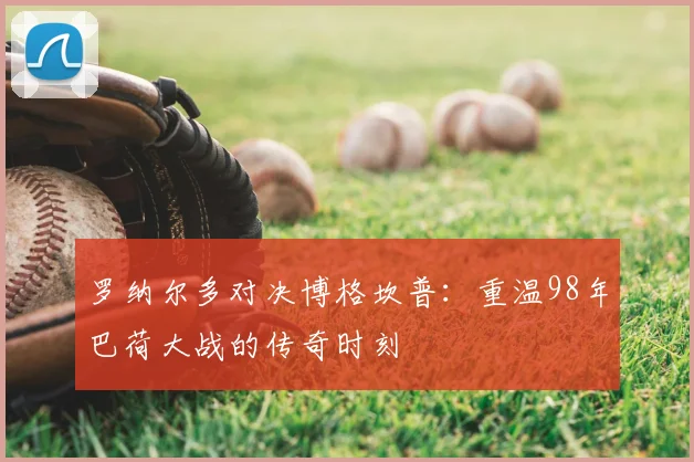 罗纳尔多对决博格坎普：重温98年巴荷大战的传奇时刻