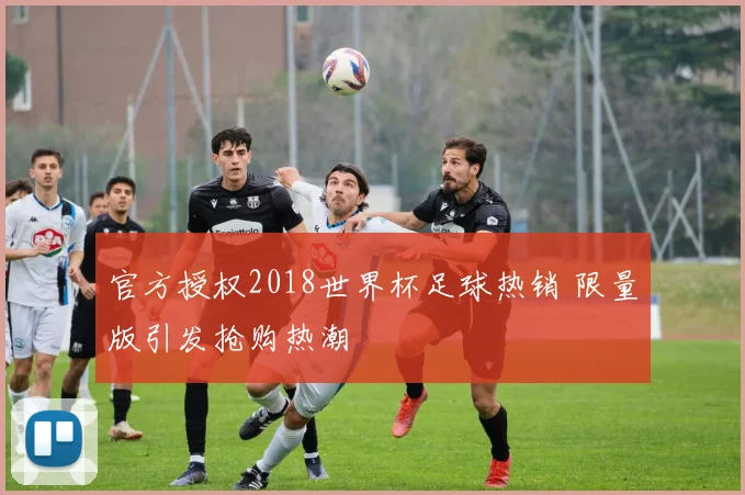 官方授权2018世界杯足球热销 限量版引发抢购热潮