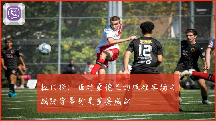 拉门斯：面对桑德兰的艰难客场之战防守零封是重要成就