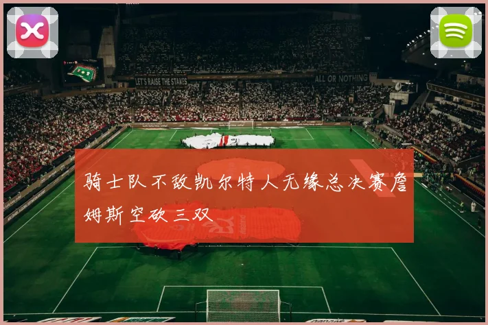 骑士队不敌凯尔特人无缘总决赛詹姆斯空砍三双