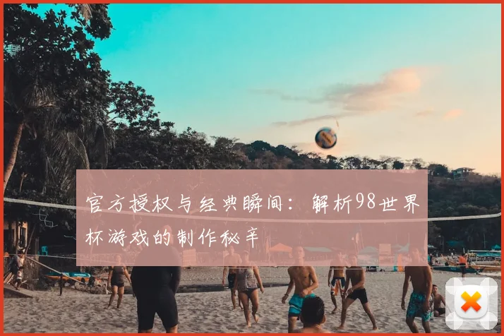 官方授权与经典瞬间：解析98世界杯游戏的制作秘辛