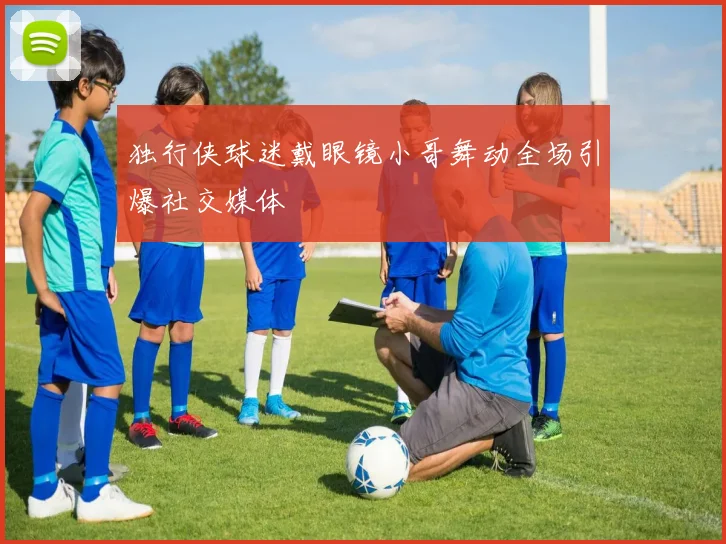 独行侠球迷戴眼镜小哥舞动全场引爆社交媒体