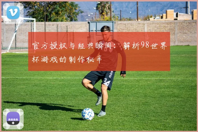 官方授权与经典瞬间:解析98世界杯游戏的制作秘辛
