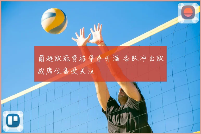 葡超欧冠资格争夺升温 各队冲击欧战席位备受关注