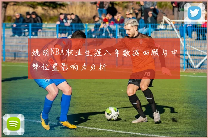 姚明NBA职业生涯八年数据回顾与中锋位置影响力分析