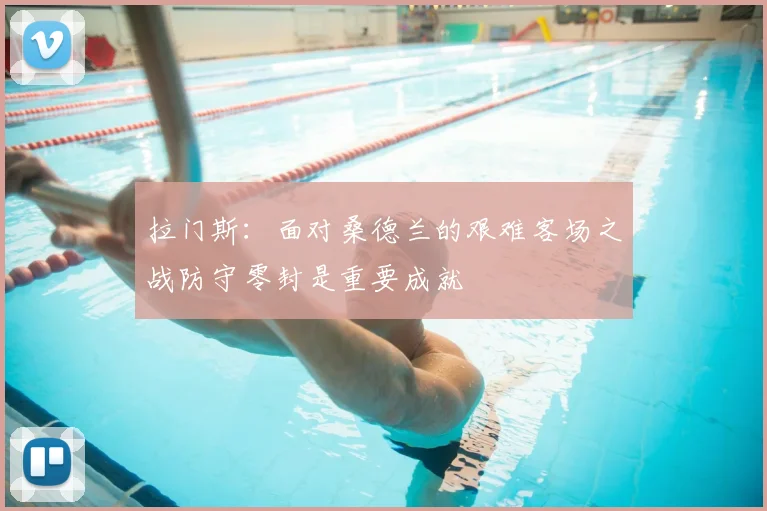 拉门斯：面对桑德兰的艰难客场之战防守零封是重要成就