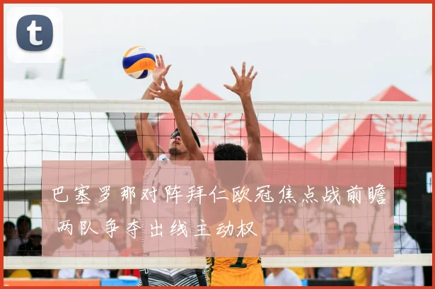 巴塞罗那对阵拜仁欧冠焦点战前瞻 两队争夺出线主动权