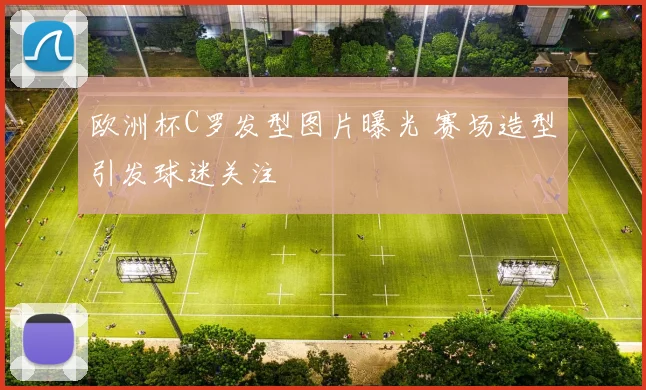 欧洲杯C罗发型图片曝光 赛场造型引发球迷关注