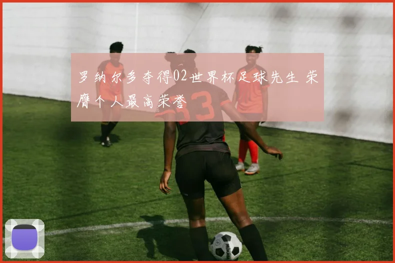 罗纳尔多夺得02世界杯足球先生 荣膺个人最高荣誉
