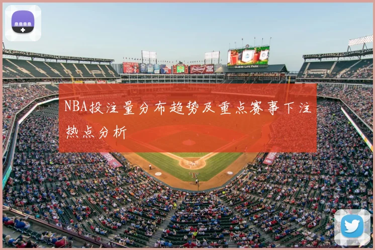 NBA投注量分布趋势及重点赛事下注热点分析