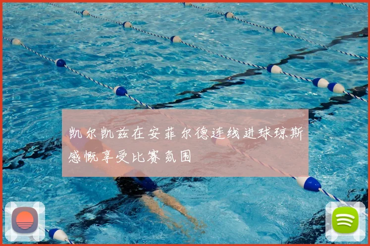 凯尔凯兹在安菲尔德连线进球琼斯感慨享受比赛氛围