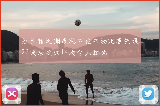杜兰特近期表现不佳四场比赛失误23次助攻仅14次令人担忧