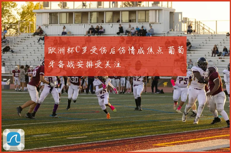 欧洲杯C罗受伤后伤情成焦点 葡萄牙备战安排受关注