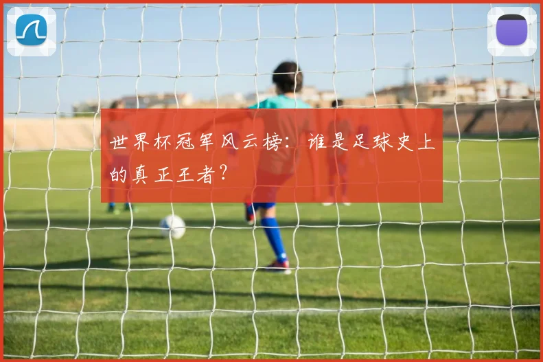 世界杯冠军风云榜:谁是足球史上的真正王者?