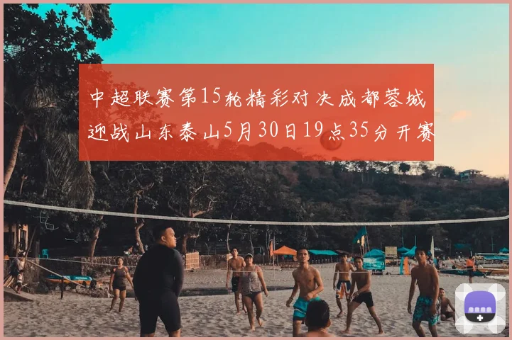 中超联赛第15轮精彩对决成都蓉城迎战山东泰山5月30日19点35分开赛