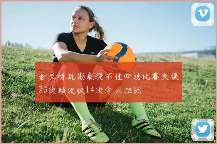 杜兰特近期表现不佳四场比赛失误23次助攻仅14次令人担忧