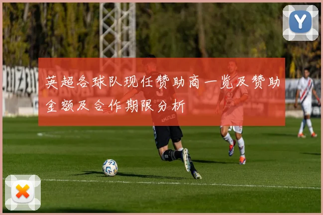 英超各球队现任赞助商一览及赞助金额及合作期限分析