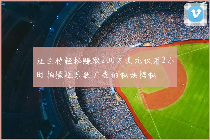 杜兰特轻松赚取200万美元仅用2小时拍摄适乐肤广告的秘诀揭秘