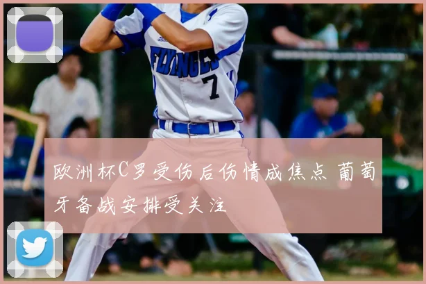 欧洲杯C罗受伤后伤情成焦点 葡萄牙备战安排受关注