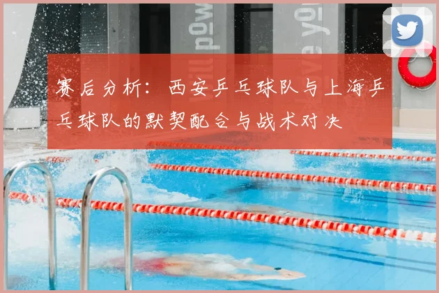 赛后分析：西安乒乓球队与上海乒乓球队的默契配合与战术对决