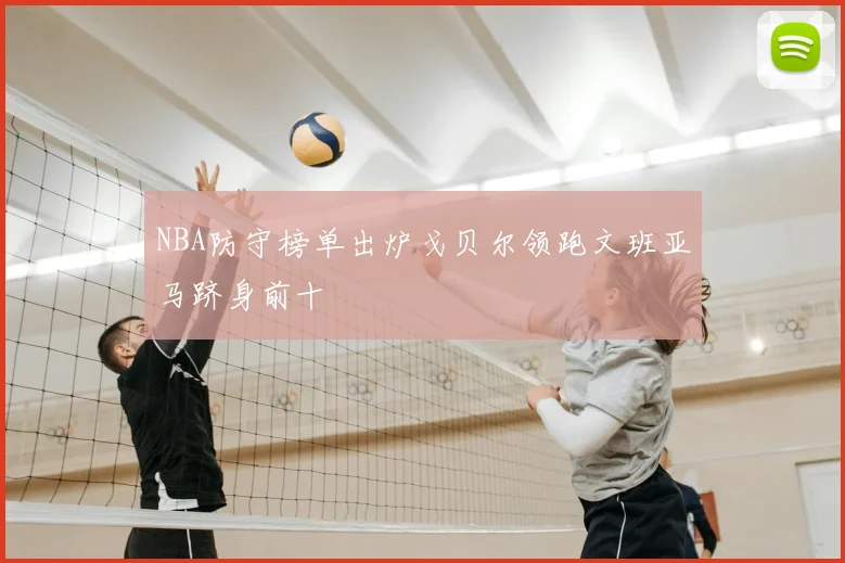 NBA防守榜单出炉戈贝尔领跑文班亚马跻身前十